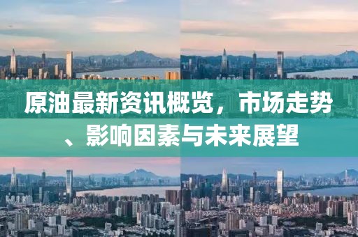 原油最新資訊概覽，市場走勢、影響因素與未來展望