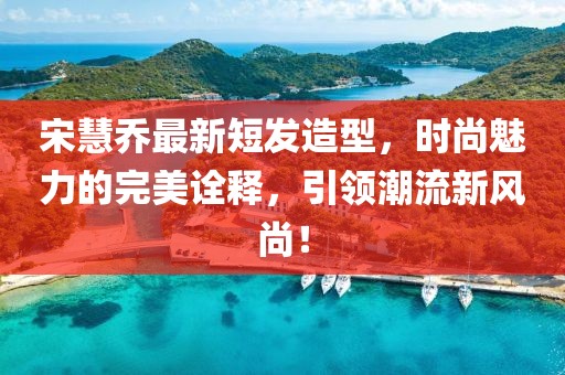 宋慧喬最新短發(fā)造型，時尚魅力的完美詮釋，引領潮流新風尚！