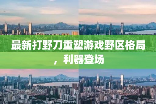 最新打野刀重塑游戲野區(qū)格局，利器登場