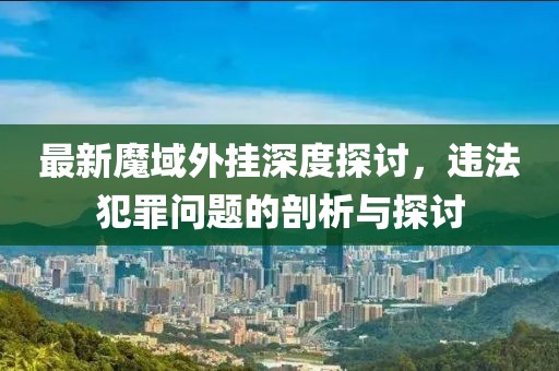 最新魔域外掛深度探討，違法犯罪問(wèn)題的剖析與探討