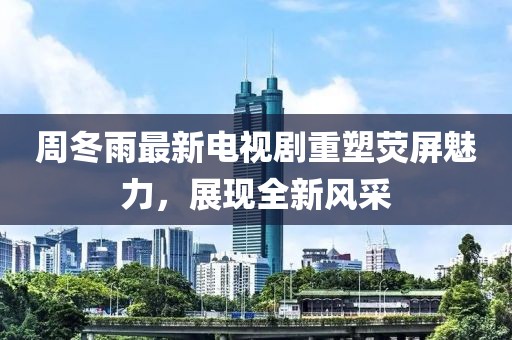 周冬雨最新電視劇重塑熒屏魅力，展現(xiàn)全新風采