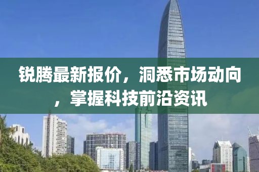 銳騰最新報(bào)價(jià)，洞悉市場(chǎng)動(dòng)向，掌握科技前沿資訊
