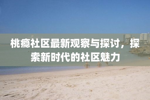 桃癮社區(qū)最新觀察與探討，探索新時代的社區(qū)魅力