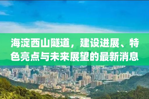 海淀西山隧道，建設(shè)進展、特色亮點與未來展望的最新消息