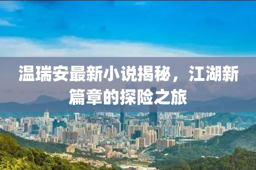 溫瑞安最新小說揭秘，江湖新篇章的探險之旅