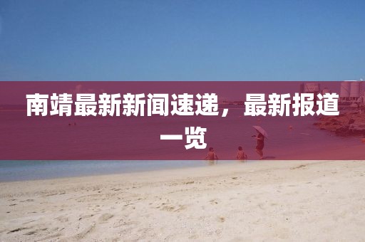 南靖最新新聞速遞，最新報(bào)道一覽