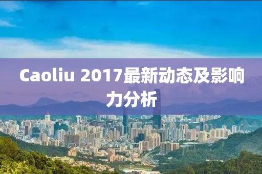 Caoliu 2017最新動態(tài)及影響力分析