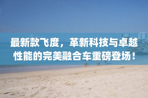 最新款飛度，革新科技與卓越性能的完美融合車重磅登場！