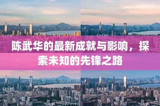 陳武華的最新成就與影響，探索未知的先鋒之路