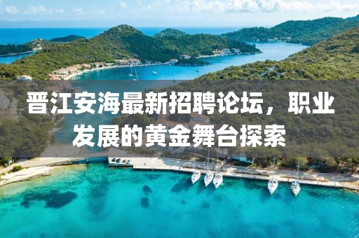 晉江安海最新招聘論壇，職業(yè)發(fā)展的黃金舞臺(tái)探索