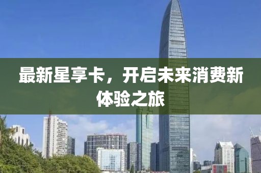 最新星享卡，開啟未來消費(fèi)新體驗(yàn)之旅