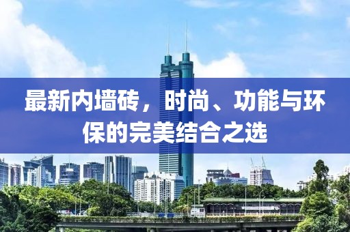 最新內(nèi)墻磚，時尚、功能與環(huán)保的完美結(jié)合之選