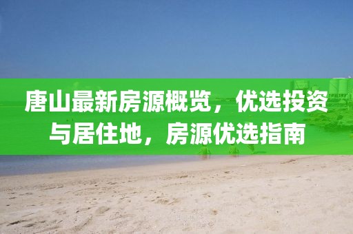 唐山最新房源概覽，優(yōu)選投資與居住地，房源優(yōu)選指南