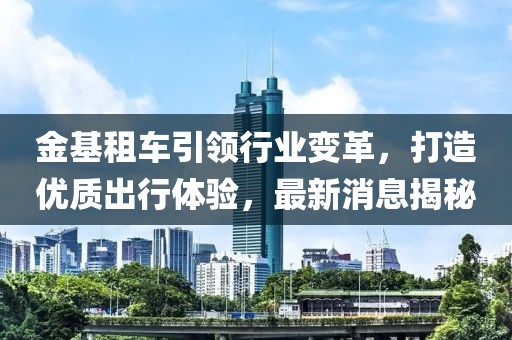 金基租車引領(lǐng)行業(yè)變革，打造優(yōu)質(zhì)出行體驗，最新消息揭秘