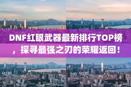 DNF紅眼武器最新排行TOP榜，探尋最強之刃的榮耀返回！