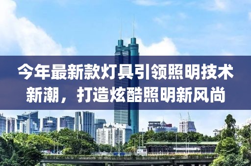 今年最新款燈具引領照明技術新潮，打造炫酷照明新風尚