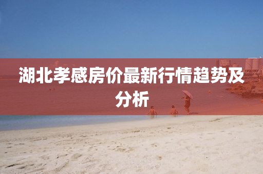 湖北孝感房?jī)r(jià)最新行情趨勢(shì)及分析