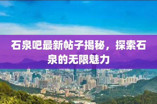 石泉吧最新帖子揭秘，探索石泉的無限魅力