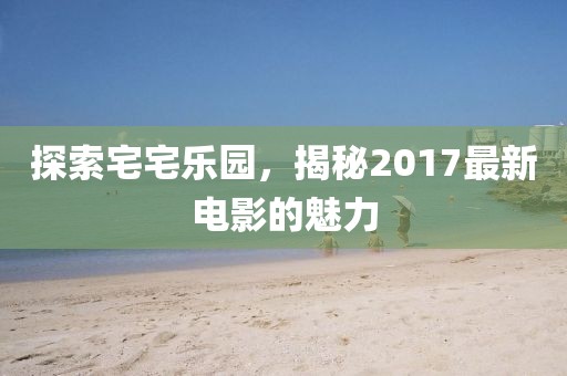 探索宅宅樂園，揭秘2017最新電影的魅力