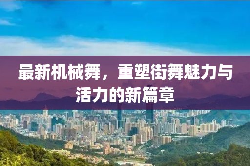最新機械舞，重塑街舞魅力與活力的新篇章