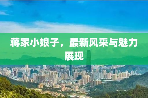 蔣家小娘子，最新風(fēng)采與魅力展現(xiàn)