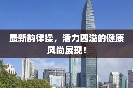 最新韻律操，活力四溢的健康風(fēng)尚展現(xiàn)！