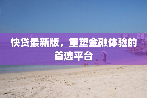快貸最新版，重塑金融體驗的首選平臺