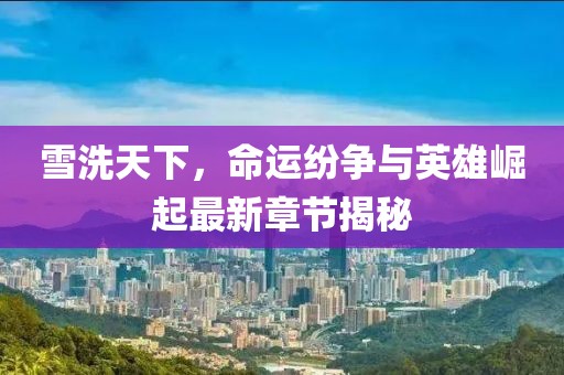 雪洗天下，命運(yùn)紛爭(zhēng)與英雄崛起最新章節(jié)揭秘