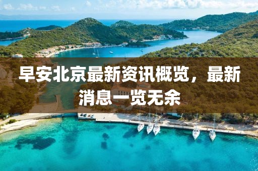 早安北京最新資訊概覽，最新消息一覽無余