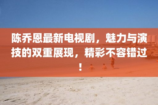 陳喬恩最新電視劇，魅力與演技的雙重展現(xiàn)，精彩不容錯過！