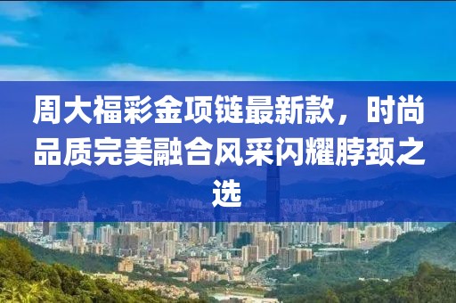 周大福彩金項鏈最新款，時尚品質完美融合風采閃耀脖頸之選