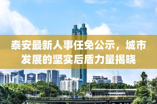 泰安最新人事任免公示，城市發(fā)展的堅(jiān)實(shí)后盾力量揭曉