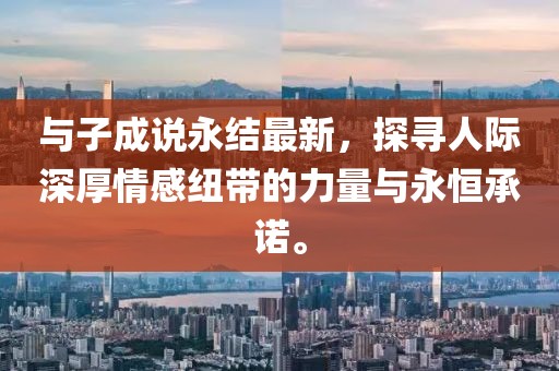 與子成說永結(jié)最新，探尋人際深厚情感紐帶的力量與永恒承諾。