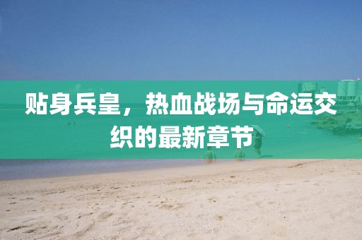 貼身兵皇，熱血戰(zhàn)場與命運交織的最新章節(jié)