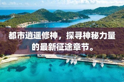 都市逍遙修神，探尋神秘力量的最新征途章節(jié)。