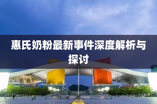 惠氏奶粉最新事件深度解析與探討