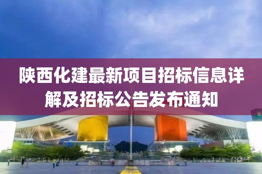 陜西化建最新項目招標(biāo)信息詳解及招標(biāo)公告發(fā)布通知