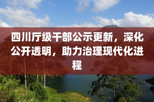 四川廳級(jí)干部公示更新，深化公開透明，助力治理現(xiàn)代化進(jìn)程