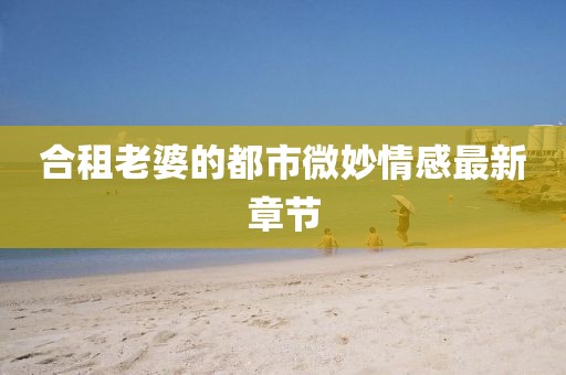 合租老婆的都市微妙情感最新章節(jié)