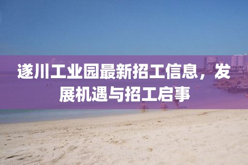 遂川工業(yè)園最新招工信息，發(fā)展機遇與招工啟事