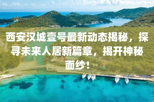 西安漢城壹號最新動(dòng)態(tài)揭秘，探尋未來人居新篇章，揭開神秘面紗！