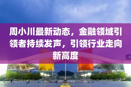 周小川最新動態(tài)，金融領域引領者持續(xù)發(fā)聲，引領行業(yè)走向新高度