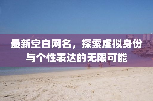 最新空白網(wǎng)名，探索虛擬身份與個性表達的無限可能