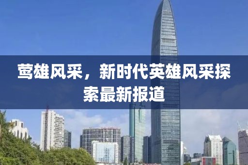 鶯雄風(fēng)采，新時(shí)代英雄風(fēng)采探索最新報(bào)道