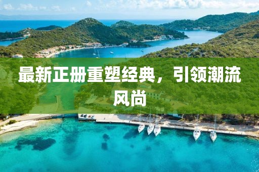 最新正冊(cè)重塑經(jīng)典，引領(lǐng)潮流風(fēng)尚