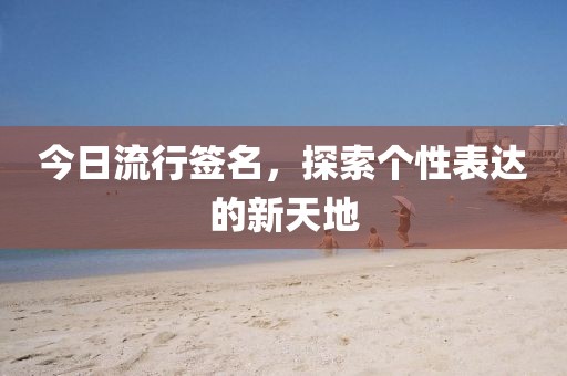 今日流行簽名，探索個(gè)性表達(dá)的新天地