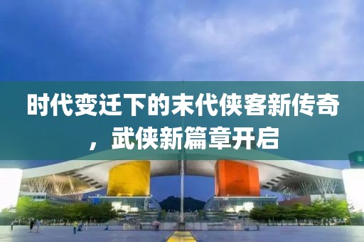 時(shí)代變遷下的末代俠客新傳奇，武俠新篇章開(kāi)啟