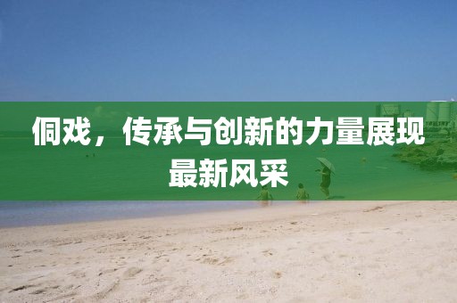 侗戲，傳承與創(chuàng)新的力量展現(xiàn)最新風(fēng)采