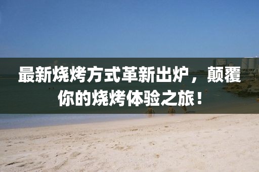 最新燒烤方式革新出爐，顛覆你的燒烤體驗之旅！