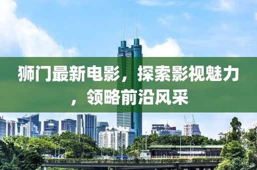 獅門最新電影，探索影視魅力，領(lǐng)略前沿風采
